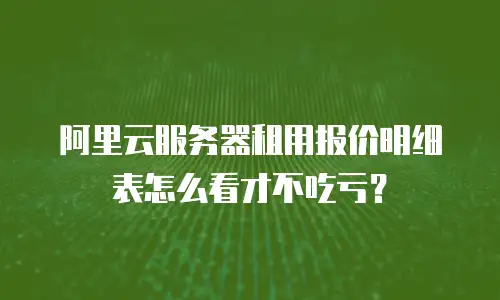 阿里云服务器租用报价明细表怎么看才不吃亏？