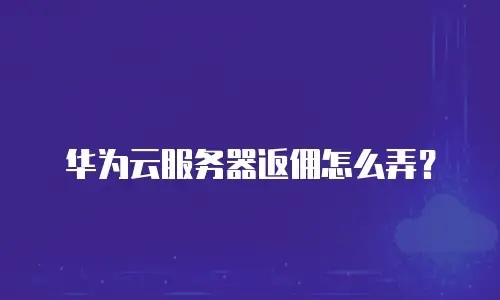 华为云服务器返佣怎么弄？