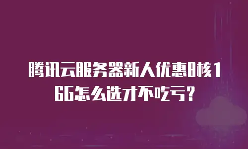 腾讯云服务器新人优惠8核16G怎么选才不吃亏？