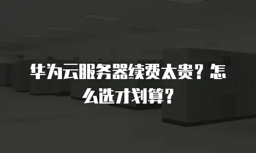 华为云服务器续费太贵？怎么选才划算？