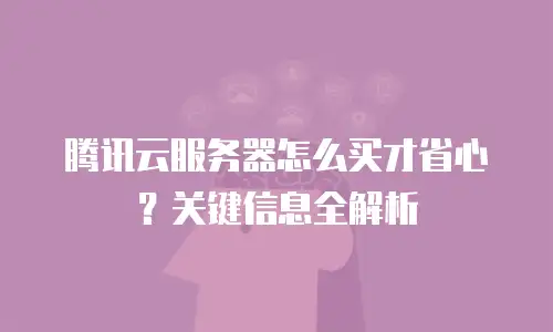 腾讯云服务器怎么买才省心？关键信息全解析