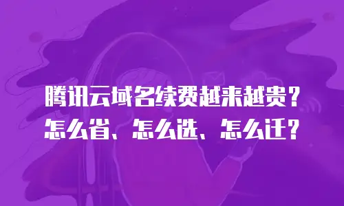 腾讯云域名续费越来越贵？怎么省、怎么选、怎么迁？
