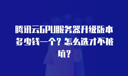 腾讯云GPU服务器升级版本多少钱一个？怎么选才不被坑？