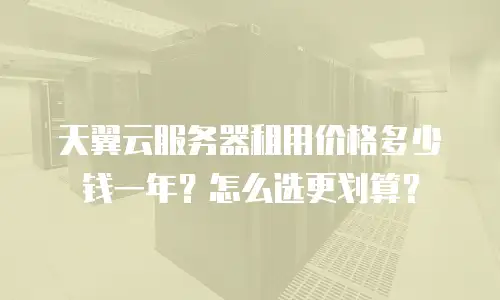 天翼云服务器租用价格多少钱一年？怎么选更划算？