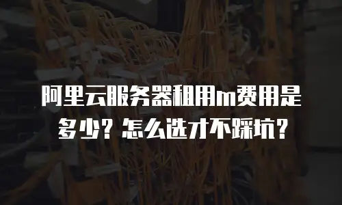 阿里云服务器租用m费用是多少？怎么选才不踩坑？