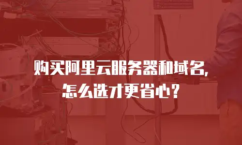 购买阿里云服务器和域名，怎么选才更省心？