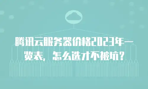 腾讯云服务器价格2023年一览表，怎么选才不被坑？