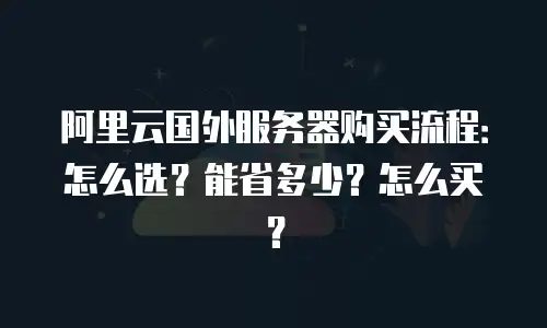 阿里云国外服务器购买流程：怎么选？能省多少？怎么买？