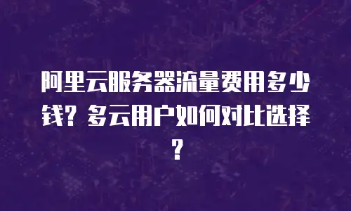 阿里云服务器流量费用多少钱？多云用户如何对比选择？