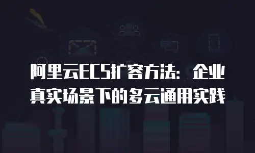 阿里云ECS扩容方法：企业真实场景下的多云通用实践