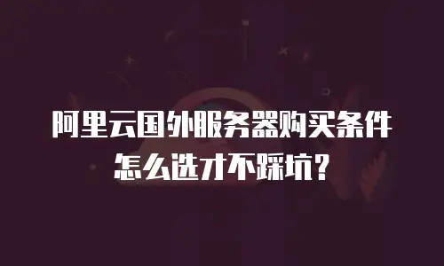 阿里云国外服务器购买条件怎么选才不踩坑？