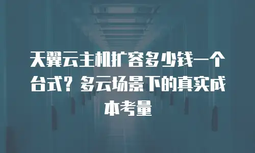 天翼云主机扩容多少钱一个台式？多云场景下的真实成本考量