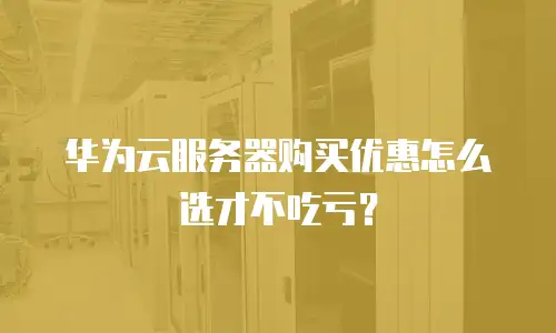 华为云服务器购买优惠怎么选才不吃亏？