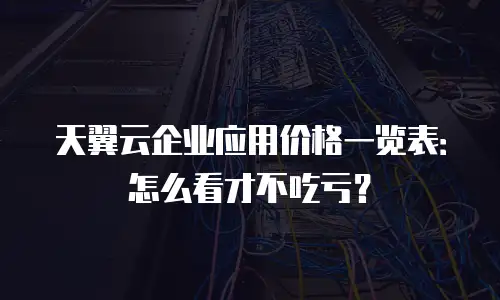 天翼云企业应用价格一览表：怎么看才不吃亏？