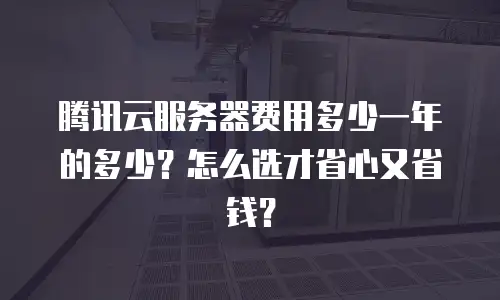 腾讯云服务器费用多少一年的多少？怎么选才省心又省钱？