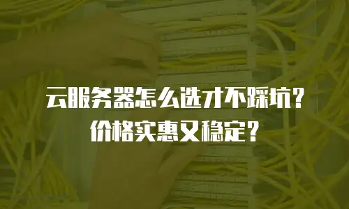 云服务器怎么选才不踩坑？价格实惠又稳定？