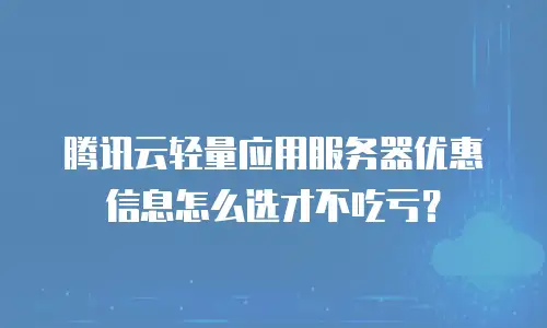 腾讯云轻量应用服务器优惠信息怎么选才不吃亏？