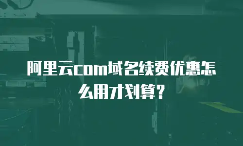 阿里云com域名续费优惠怎么用才划算？