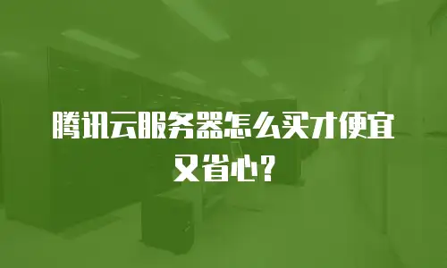 腾讯云服务器怎么买才便宜又省心？
