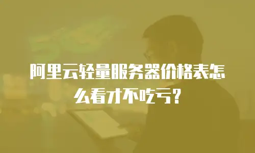 阿里云轻量服务器价格表怎么看才不吃亏？