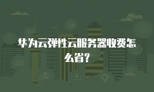 华为云弹性云服务器收费怎么省？