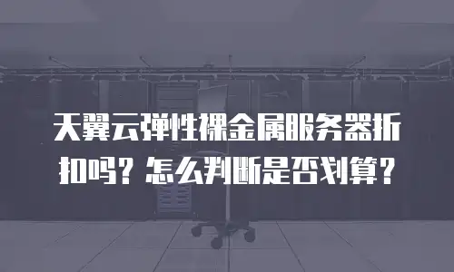 天翼云弹性裸金属服务器折扣吗？怎么判断是否划算？