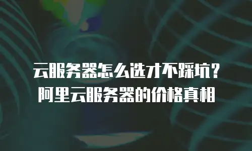 云服务器怎么选才不踩坑？阿里云服务器的价格真相