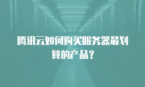 腾讯云如何购买服务器最划算的产品？