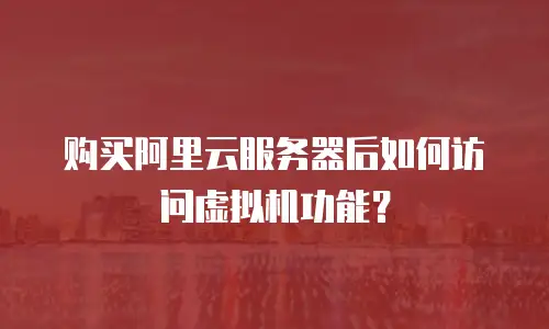 购买阿里云服务器后如何访问虚拟机功能？