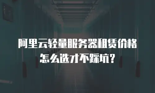 阿里云轻量服务器租赁价格怎么选才不踩坑？