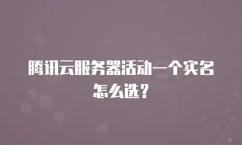 腾讯云服务器活动一个实名怎么选？