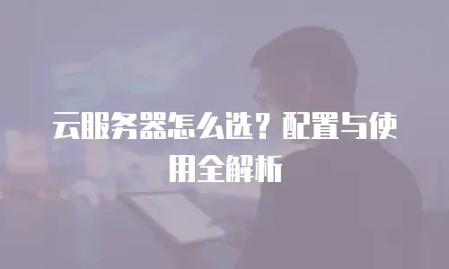 云服务器怎么选？配置与使用全解析