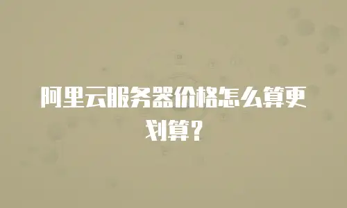 阿里云服务器价格怎么算更划算？