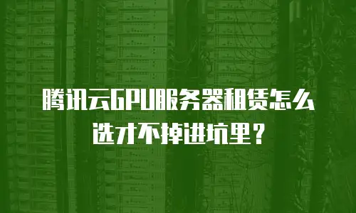 腾讯云GPU服务器租赁怎么选才不掉进坑里？