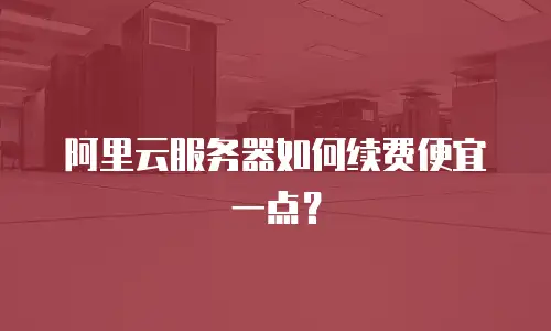 阿里云服务器如何续费便宜一点？