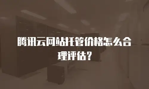 腾讯云网站托管价格怎么合理评估？