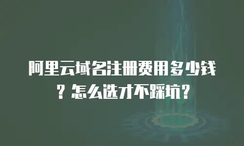 阿里云域名注册费用多少钱？怎么选才不踩坑？