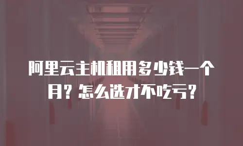 阿里云主机租用多少钱一个月？怎么选才不吃亏？