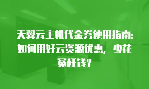 天翼云主机代金券使用指南：如何用好云资源优惠，少花冤枉钱？