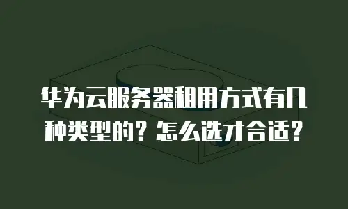 华为云服务器租用方式有几种类型的？怎么选才合适？