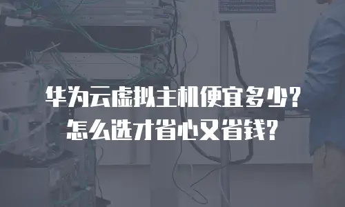 华为云虚拟主机便宜多少？怎么选才省心又省钱？