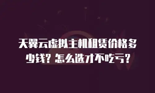 天翼云虚拟主机租赁价格多少钱？怎么选才不吃亏？