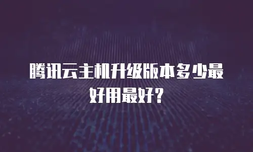 腾讯云主机升级版本多少最好用最好？