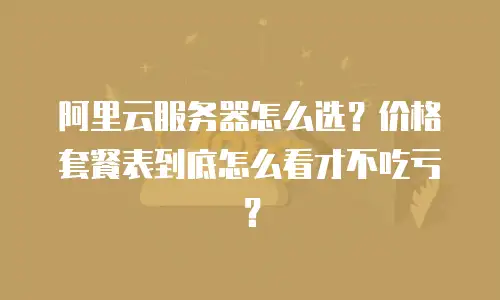 阿里云服务器怎么选？价格套餐表到底怎么看才不吃亏？