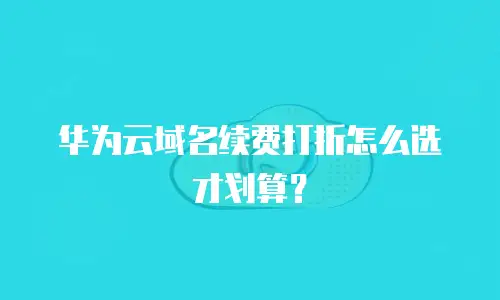 华为云域名续费打折怎么选才划算？