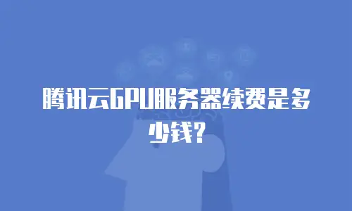 腾讯云GPU服务器续费是多少钱？