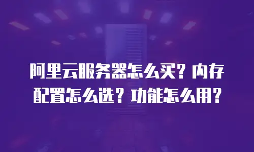 阿里云服务器怎么买？内存配置怎么选？功能怎么用？