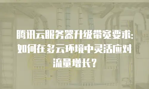 腾讯云服务器升级带宽要求：如何在多云环境中灵活应对流量增长？