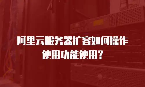 阿里云服务器扩容如何操作使用功能使用？