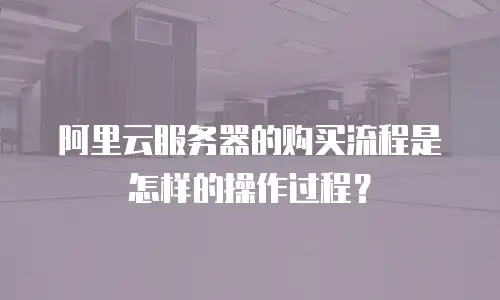 阿里云服务器的购买流程是怎样的操作过程？